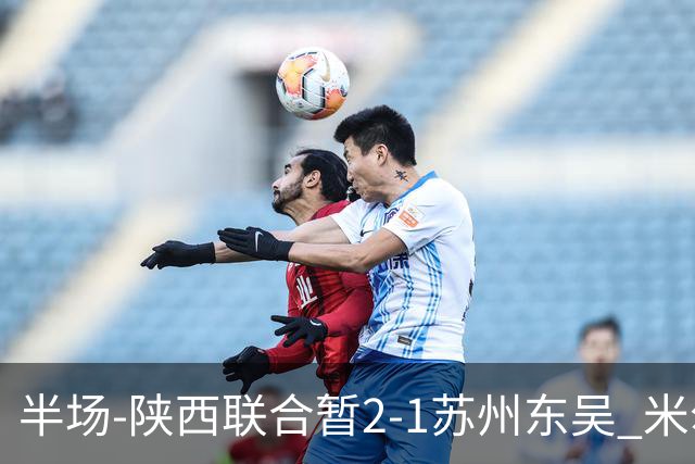 半场-陕西联合暂2-1苏州东吴 米尔扎提破旧主，陕西3分钟2球反超